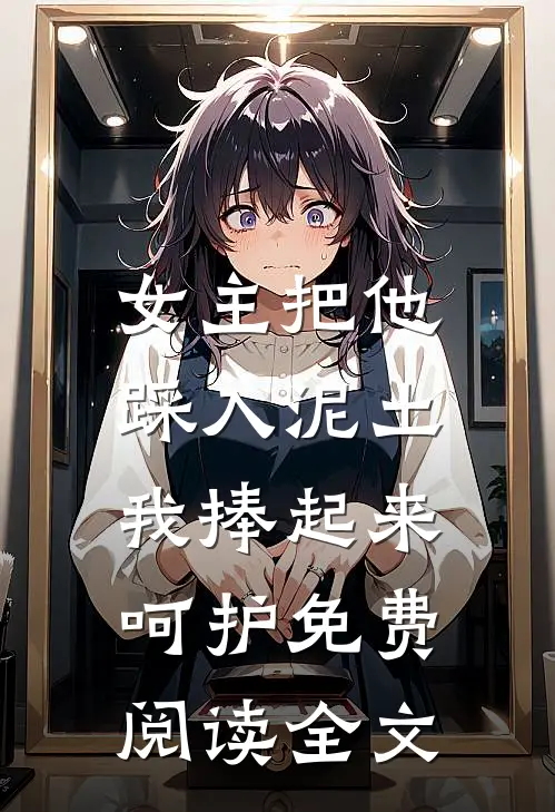 女主把他踩入泥土，我捧起来呵护免费阅读全文