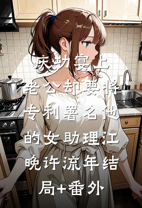 庆功宴上，老公却要将专利署名他的女助理江晚许流年结局+番外