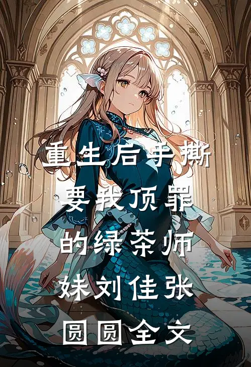 重生后手撕要我顶罪的绿茶师妹刘佳张圆圆全文