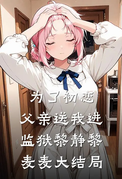 为了初恋，父亲送我进监狱黎静黎麦麦大结局