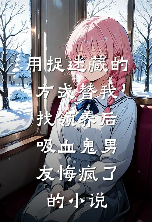 用捉迷藏的方式替我找领养后，吸血鬼男友悔疯了的小说