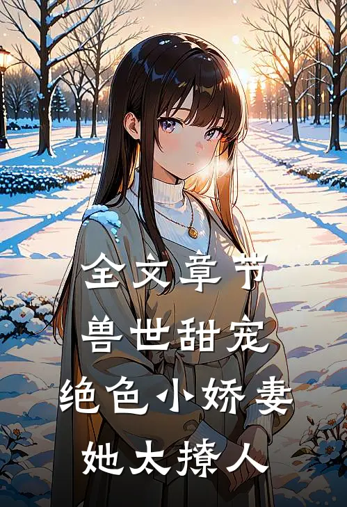 全文章节兽世甜宠：绝色小娇妻她太撩人