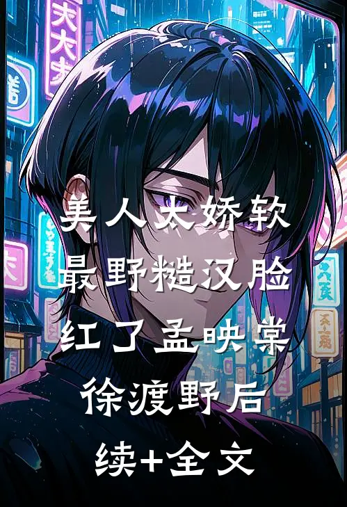 美人太娇软，最野糙汉脸红了孟映棠徐渡野后续+全文