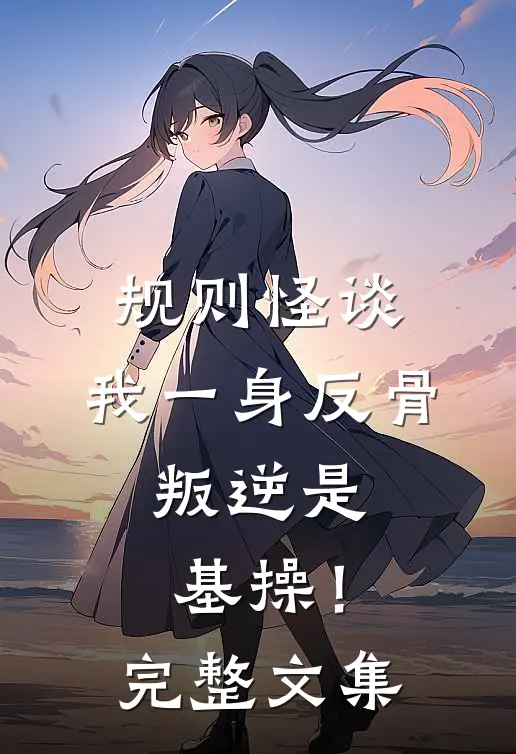 规则怪谈：我一身反骨，叛逆是基操！完整文集