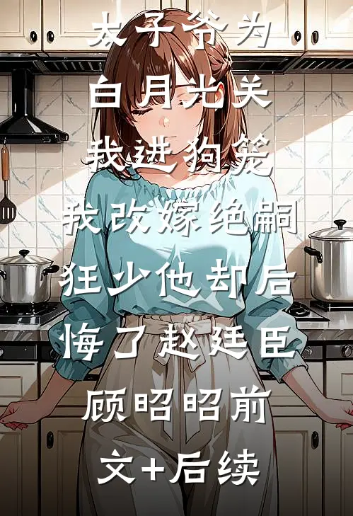 188京圈太子爷为白月光关我进狗笼，我改嫁绝嗣狂少他却后悔了赵廷臣顾昭昭前文+后续