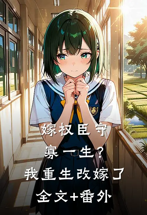 嫁权臣守寡一生？我重生改嫁了全文+番外