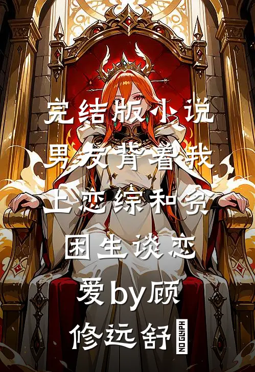 完结版小说男友背着我上恋综和贫困生谈恋爱by顾修远舒玥