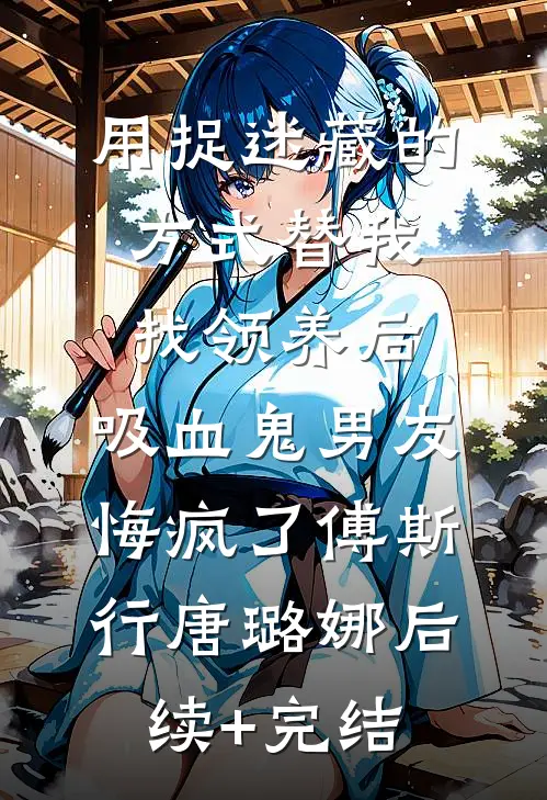用捉迷藏的方式替我找领养后，吸血鬼男友悔疯了傅斯行唐璐娜后续+完结