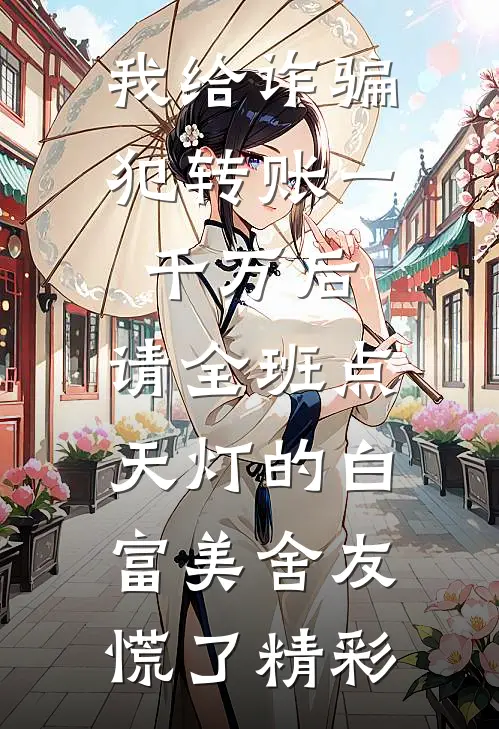 我给诈骗犯转账一千万后，请全班点天灯的白富美舍友慌了精彩