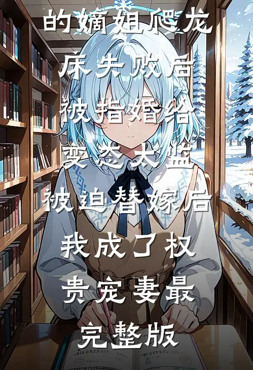爱攀附权贵的嫡姐爬龙床失败后被指婚给变态太监，被迫替嫁后，我成了权贵宠妻最完整版