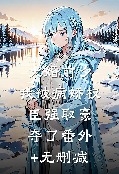 大婚前夕，我被病娇权臣强取豪夺了番外+无删减