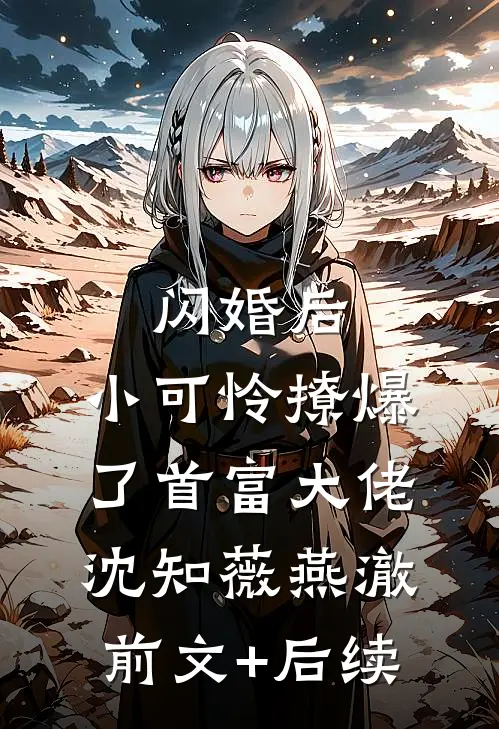 闪婚后，小可怜撩爆了首富大佬沈知薇燕澈前文+后续