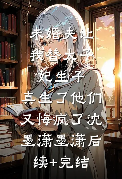 未婚夫让我替太子妃生子，真生了他们又悔疯了沈墨潇墨潇后续+完结