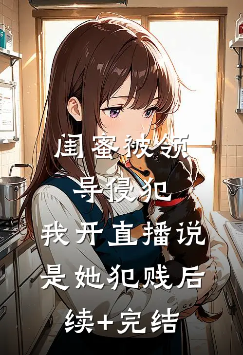 闺蜜被领导侵犯，我开直播说是她犯贱后续+完结