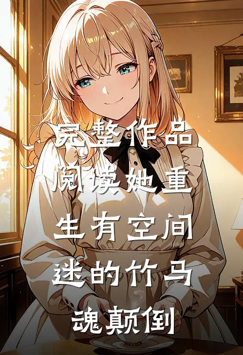 完整作品阅读她重生有空间，迷的竹马魂颠倒