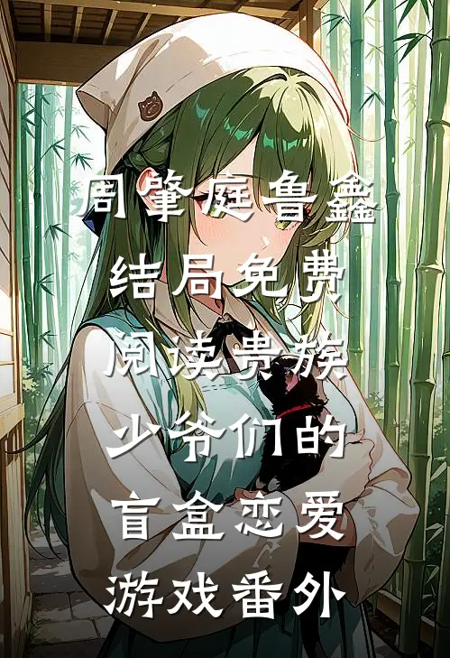 周肇庭鲁鑫结局免费阅读贵族少爷们的盲盒恋爱游戏番外