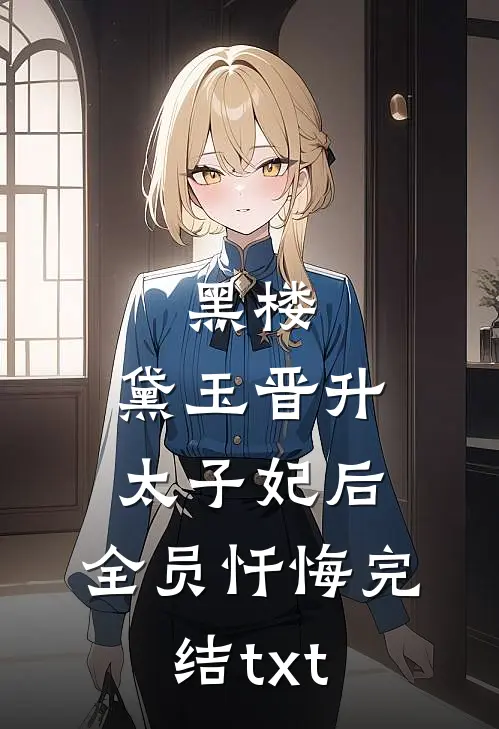 黑楼：黛玉晋升太子妃后，全员忏悔完结txt