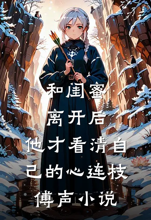 和闺蜜离开后，他才看清自己的心连枝傅声小说