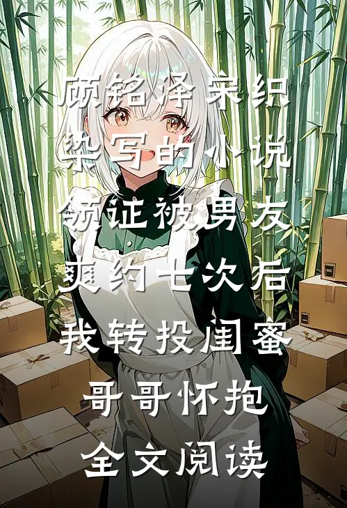 顾铭泽宋织染写的小说领证被男友爽约七次后，我转投闺蜜哥哥怀抱全文阅读