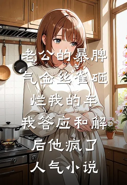 老公的暴脾气金丝雀砸烂我的车，我答应和解后他疯了人气小说
