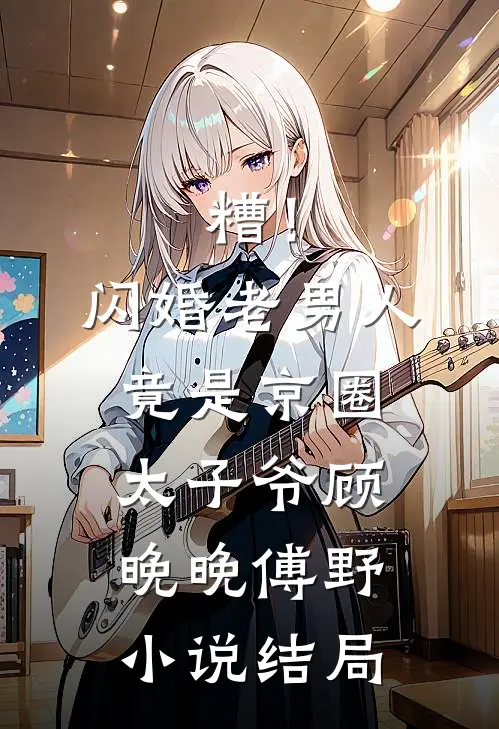 糟！闪婚老男人竟是京圈太子爷顾晚晚傅野小说结局