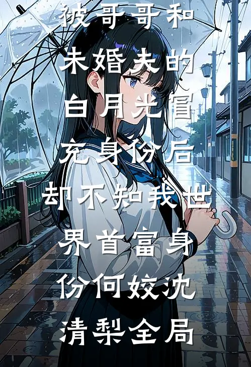 被哥哥和未婚夫的白月光冒充身份后，却不知我世界首富身份何姣沈清梨全局