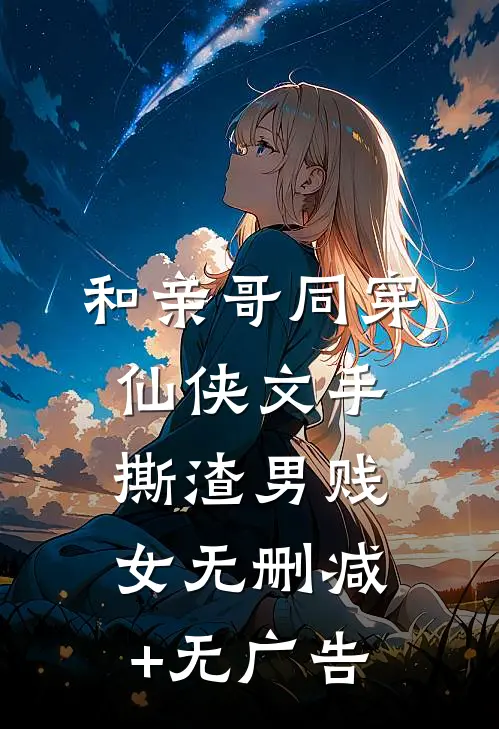 和亲哥同穿仙侠文手撕渣男贱女无删减+无广告