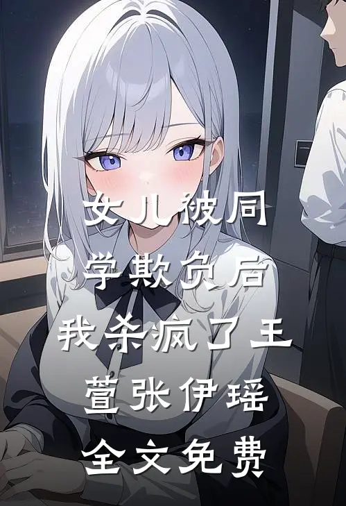 女儿被同学欺负后，我杀疯了王萱张伊瑶全文免费