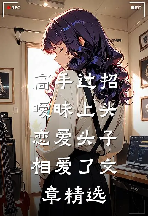 高手过招暧昧上头，恋爱头子相爱了文章精选