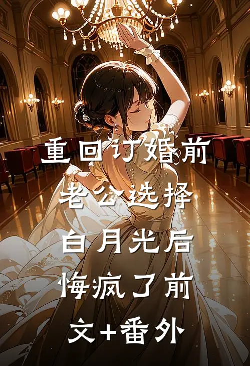 重回订婚前，老公选择白月光后悔疯了前文+番外