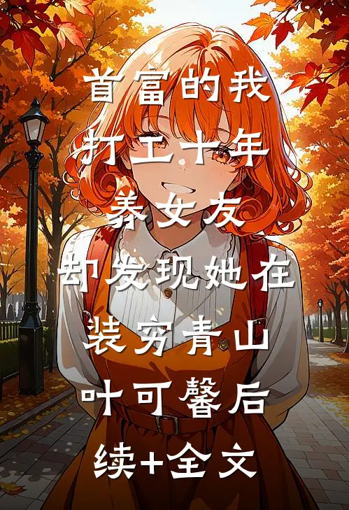 首富的我打工十年养女友，却发现她在装穷青山叶可馨后续+全文