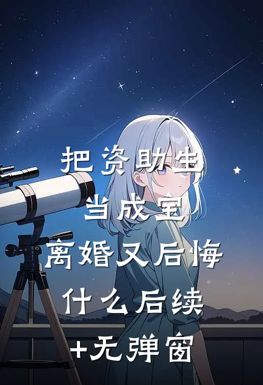把资助生当成宝，离婚又后悔什么后续+无弹窗