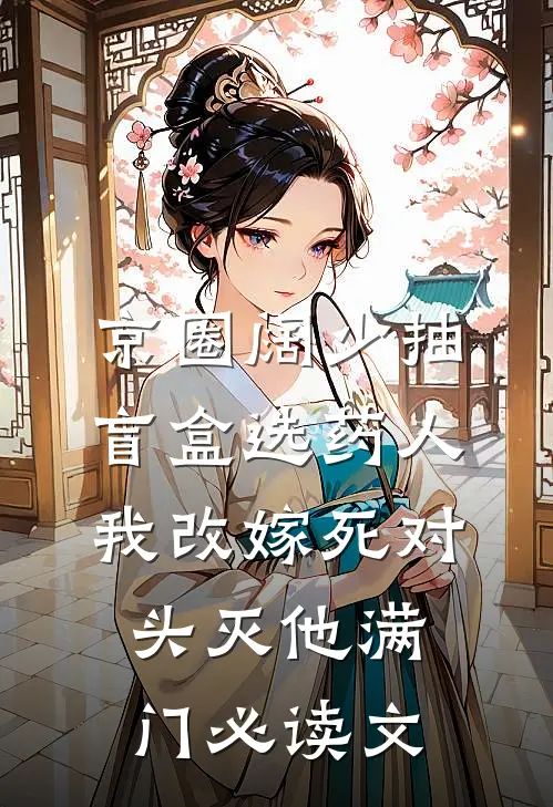 京圈阔少抽盲盒选药人，我改嫁死对头灭他满门必读文