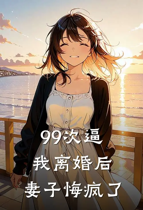 99次逼我离婚后，妻子悔疯了
