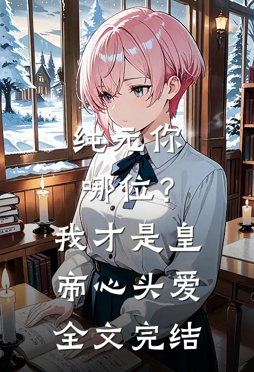 纯元你哪位？我才是皇帝心头爱全文完结