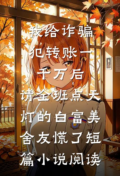 我给诈骗犯转账一千万后，请全班点天灯的白富美舍友慌了短篇小说阅读