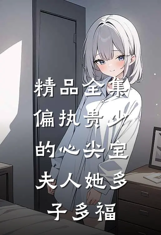 精品全集偏执贵少的心尖宝：夫人她多子多福