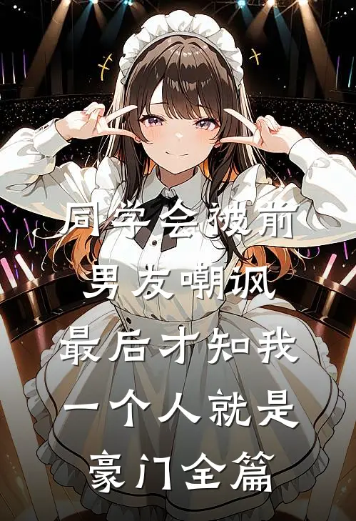 同学会被前男友嘲讽，最后才知我一个人就是豪门全篇