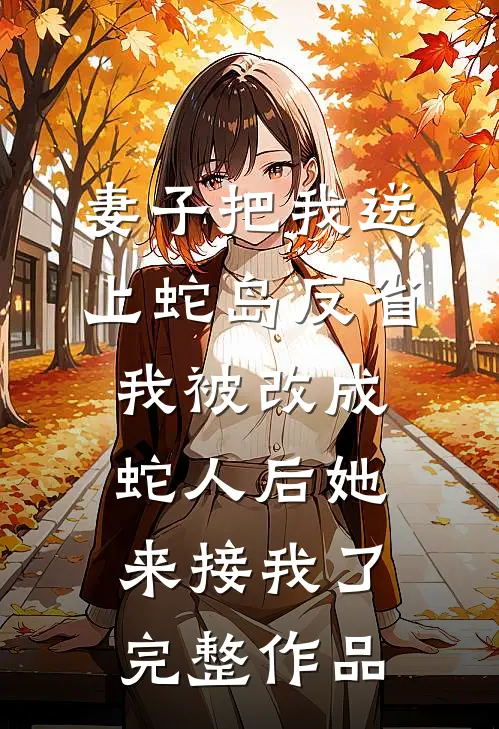 妻子把我送上蛇岛反省，我被改成蛇人后她来接我了完整作品