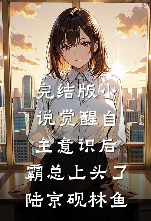完结版小说觉醒自主意识后，霸总上头了陆京砚林鱼