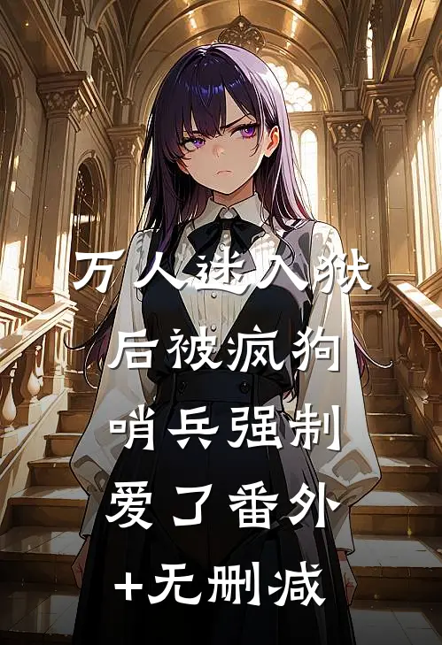 万人迷入狱后被疯狗哨兵强制爱了番外+无删减