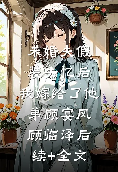 未婚夫假装失忆后，我嫁给了他弟顾宴风顾临泽后续+全文