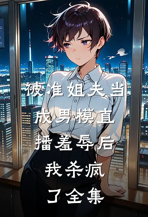 被准姐夫当成男模直播羞辱后，我杀疯了全集
