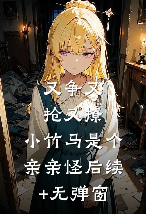 又争又抢又撩，小竹马是个亲亲怪后续+无弹窗