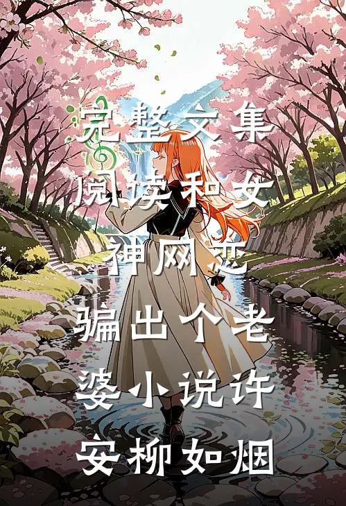 完整文集阅读和女神网恋,骗出个老婆小说许安柳如烟