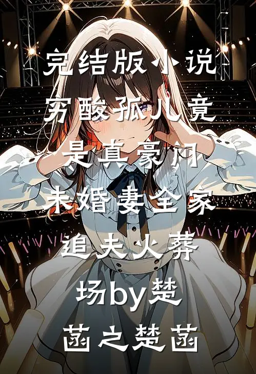 完结版小说穷酸孤儿竟是真豪门，未婚妻全家追夫火葬场by楚菡之楚菡