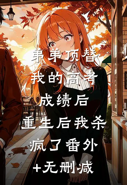 弟弟顶替我的高考成绩后，重生后我杀疯了番外+无删减