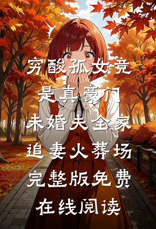 穷酸孤女竟是真豪门，未婚夫全家追妻火葬场完整版免费在线阅读