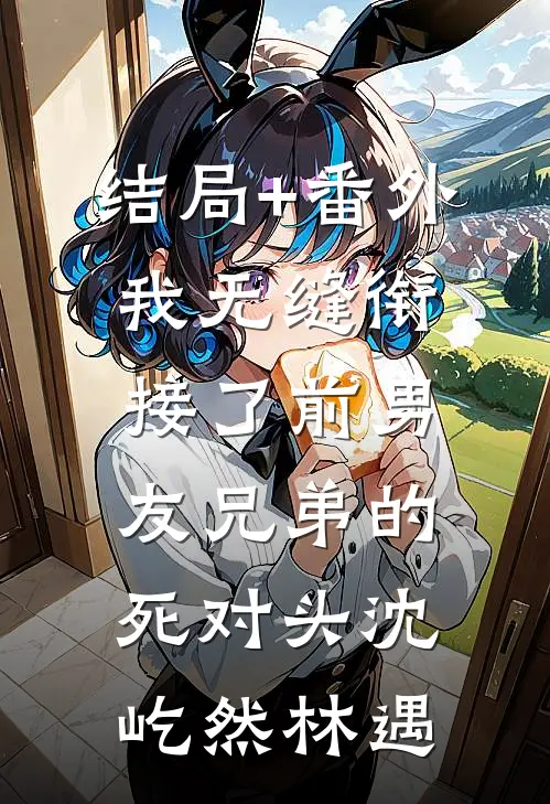 结局+番外我无缝衔接了前男友兄弟的死对头沈屹然林遇