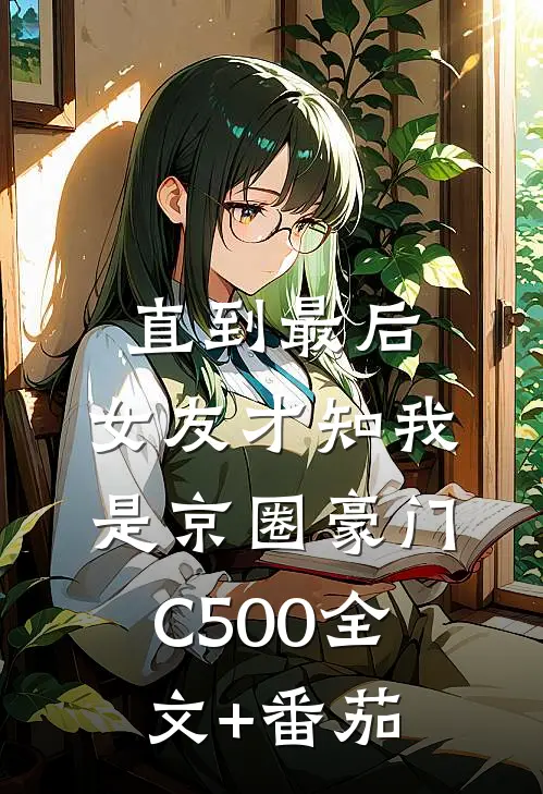直到最后，女友才知我是京圈豪门C500全文+番茄